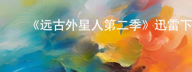 陈云丰发布《远古外星人第二季》迅雷下载/在线观看-魔幻科幻-美剧天堂